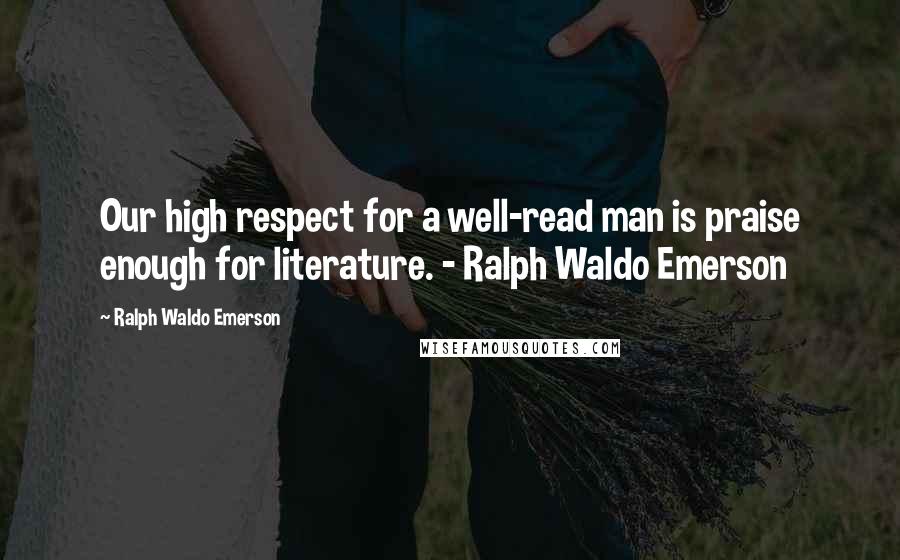 Ralph Waldo Emerson Quotes: Our high respect for a well-read man is praise enough for literature. - Ralph Waldo Emerson