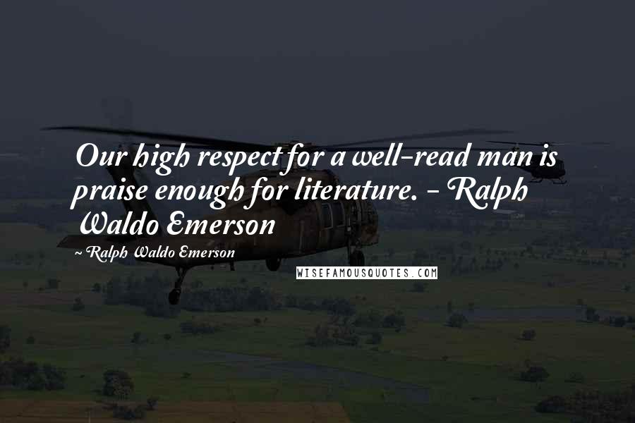 Ralph Waldo Emerson Quotes: Our high respect for a well-read man is praise enough for literature. - Ralph Waldo Emerson
