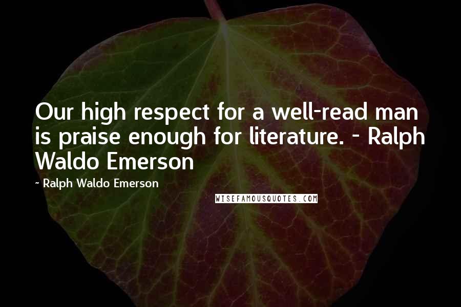 Ralph Waldo Emerson Quotes: Our high respect for a well-read man is praise enough for literature. - Ralph Waldo Emerson