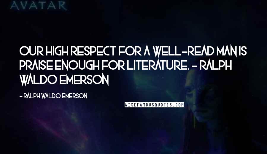 Ralph Waldo Emerson Quotes: Our high respect for a well-read man is praise enough for literature. - Ralph Waldo Emerson