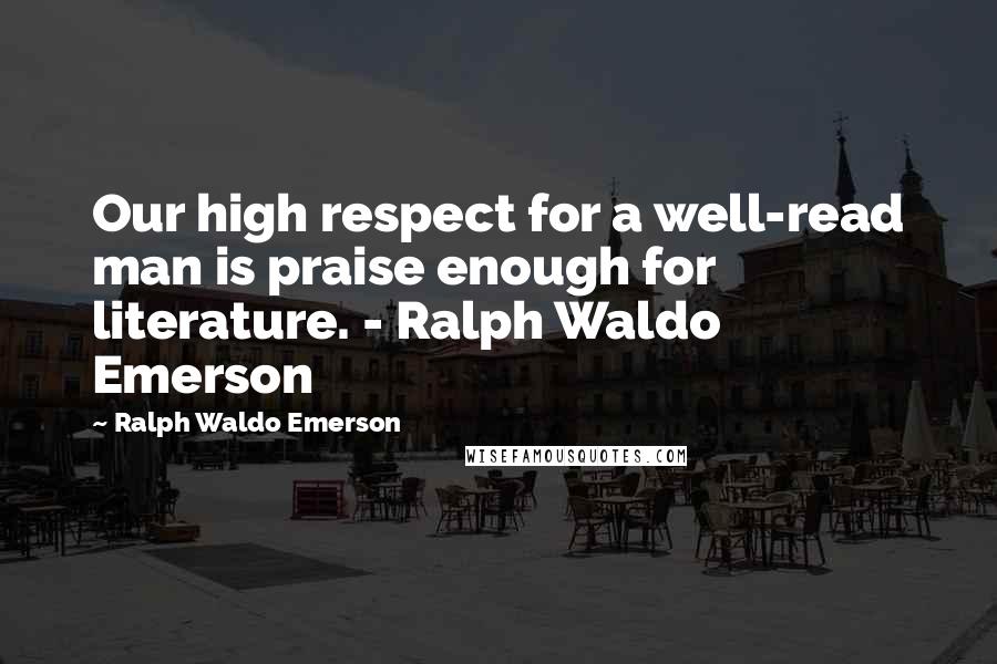 Ralph Waldo Emerson Quotes: Our high respect for a well-read man is praise enough for literature. - Ralph Waldo Emerson