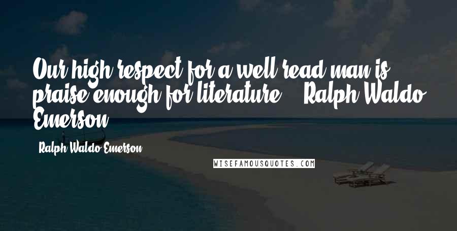 Ralph Waldo Emerson Quotes: Our high respect for a well-read man is praise enough for literature. - Ralph Waldo Emerson