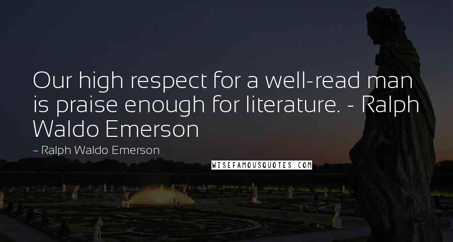 Ralph Waldo Emerson Quotes: Our high respect for a well-read man is praise enough for literature. - Ralph Waldo Emerson