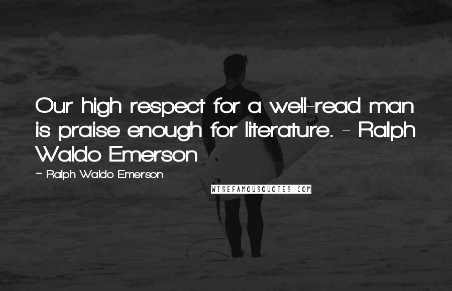 Ralph Waldo Emerson Quotes: Our high respect for a well-read man is praise enough for literature. - Ralph Waldo Emerson