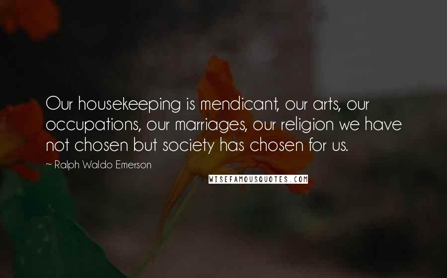 Ralph Waldo Emerson Quotes: Our housekeeping is mendicant, our arts, our occupations, our marriages, our religion we have not chosen but society has chosen for us.