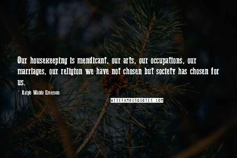 Ralph Waldo Emerson Quotes: Our housekeeping is mendicant, our arts, our occupations, our marriages, our religion we have not chosen but society has chosen for us.