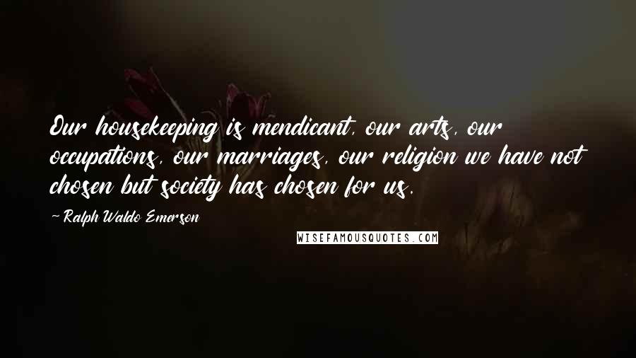 Ralph Waldo Emerson Quotes: Our housekeeping is mendicant, our arts, our occupations, our marriages, our religion we have not chosen but society has chosen for us.