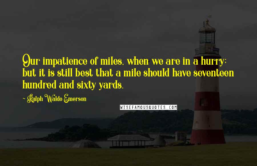 Ralph Waldo Emerson Quotes: Our impatience of miles, when we are in a hurry; but it is still best that a mile should have seventeen hundred and sixty yards.