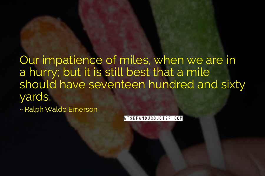 Ralph Waldo Emerson Quotes: Our impatience of miles, when we are in a hurry; but it is still best that a mile should have seventeen hundred and sixty yards.