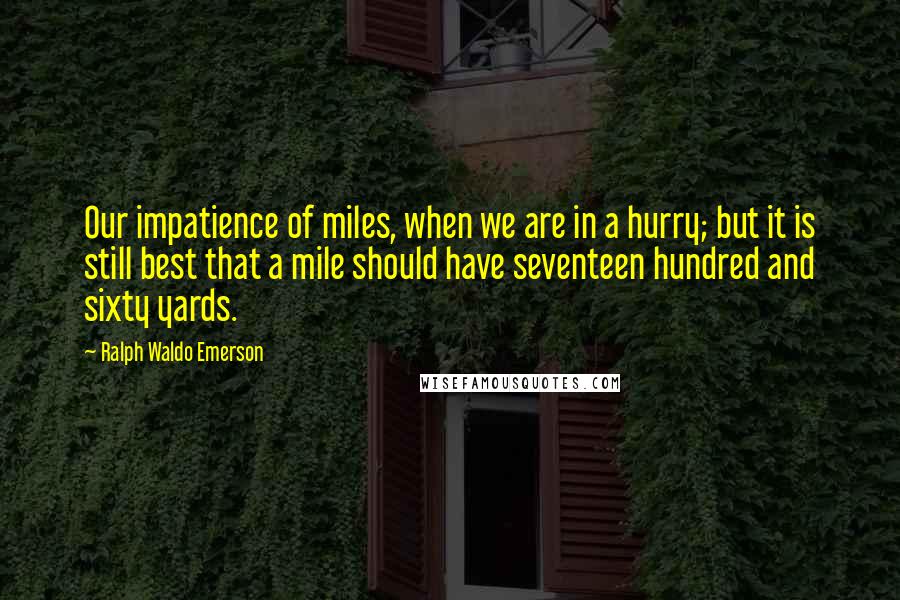 Ralph Waldo Emerson Quotes: Our impatience of miles, when we are in a hurry; but it is still best that a mile should have seventeen hundred and sixty yards.