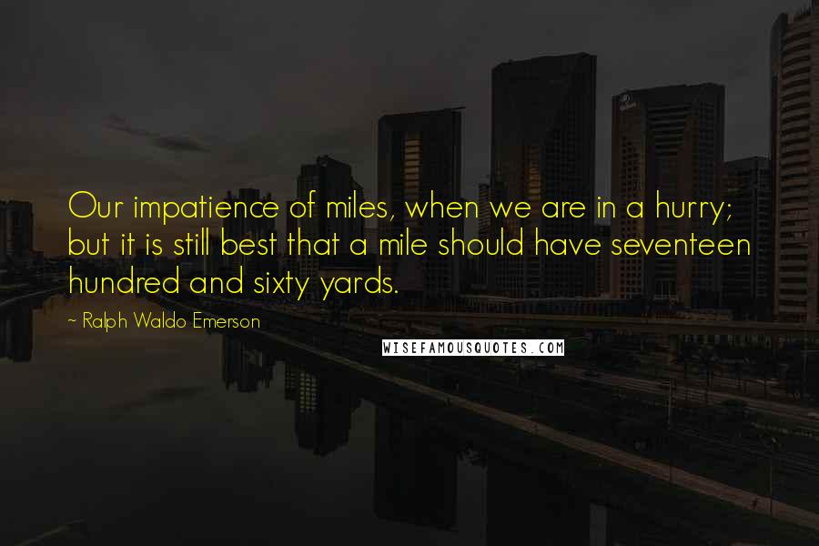 Ralph Waldo Emerson Quotes: Our impatience of miles, when we are in a hurry; but it is still best that a mile should have seventeen hundred and sixty yards.