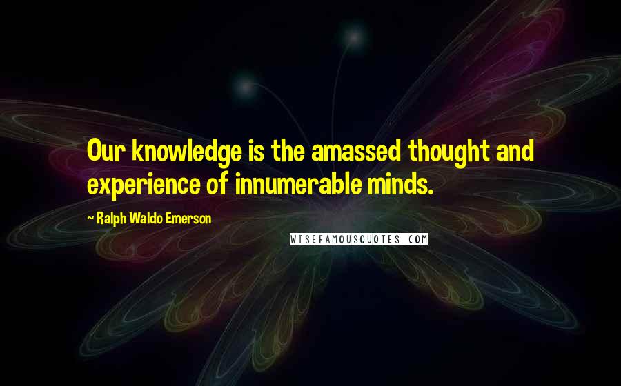 Ralph Waldo Emerson Quotes: Our knowledge is the amassed thought and experience of innumerable minds.