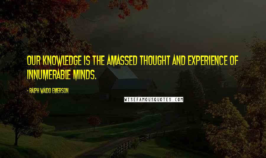 Ralph Waldo Emerson Quotes: Our knowledge is the amassed thought and experience of innumerable minds.