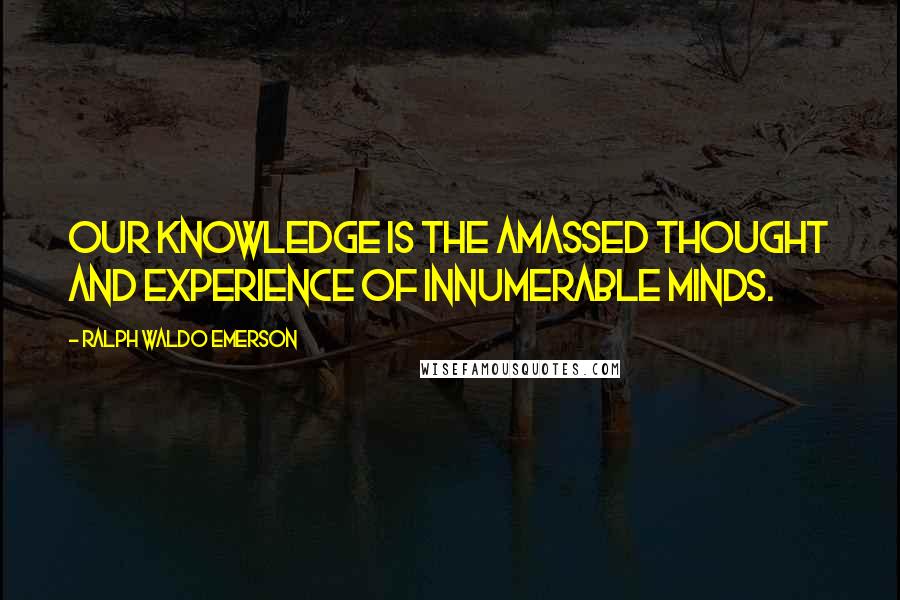 Ralph Waldo Emerson Quotes: Our knowledge is the amassed thought and experience of innumerable minds.
