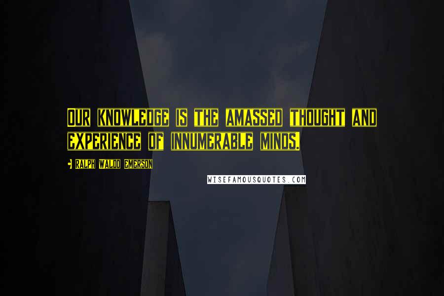 Ralph Waldo Emerson Quotes: Our knowledge is the amassed thought and experience of innumerable minds.