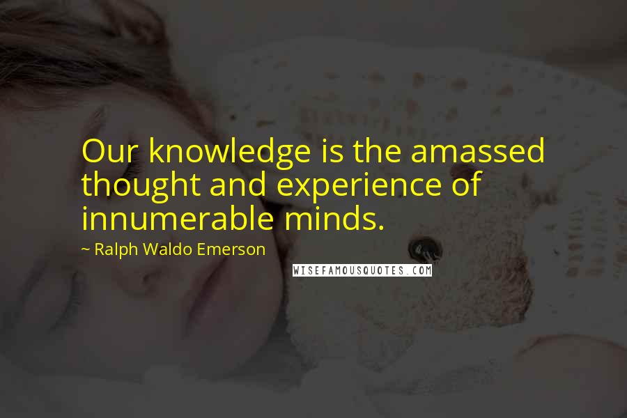 Ralph Waldo Emerson Quotes: Our knowledge is the amassed thought and experience of innumerable minds.