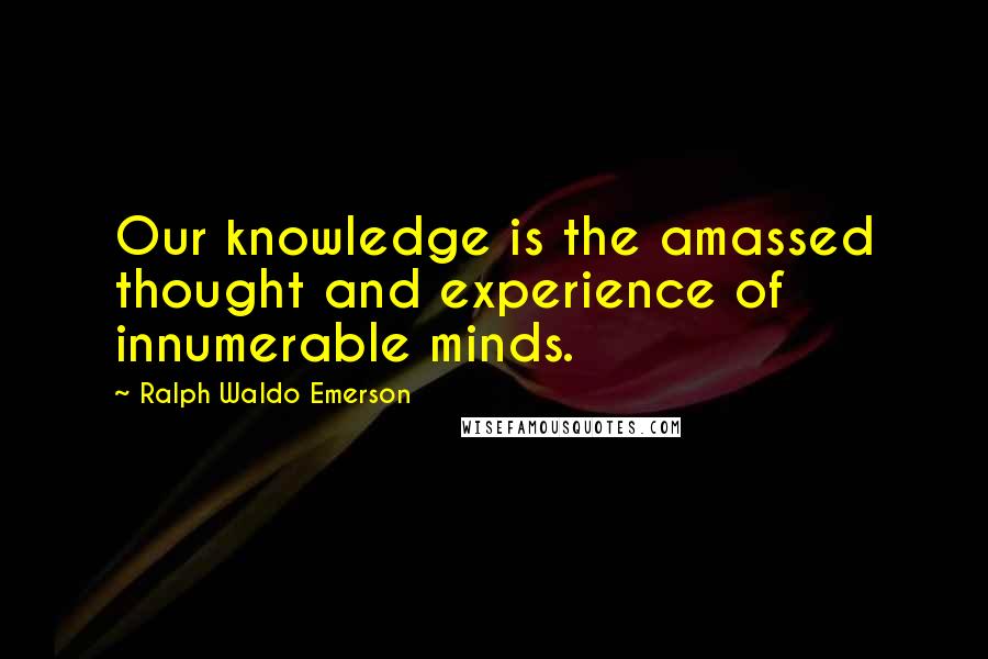 Ralph Waldo Emerson Quotes: Our knowledge is the amassed thought and experience of innumerable minds.