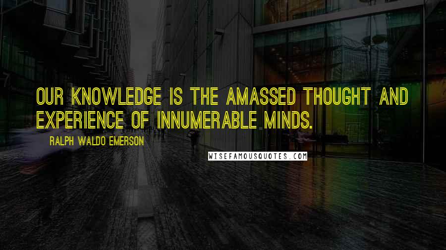 Ralph Waldo Emerson Quotes: Our knowledge is the amassed thought and experience of innumerable minds.