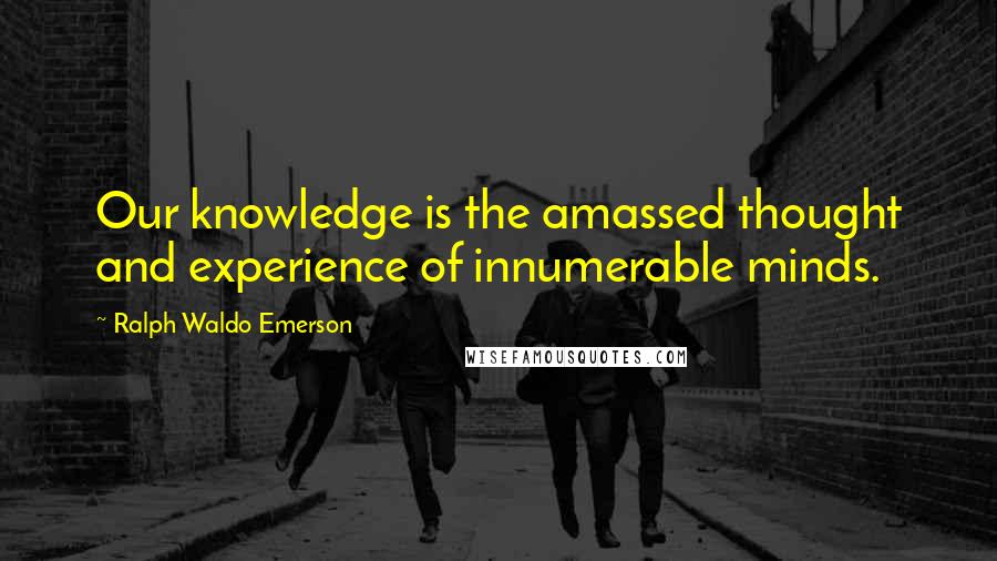 Ralph Waldo Emerson Quotes: Our knowledge is the amassed thought and experience of innumerable minds.