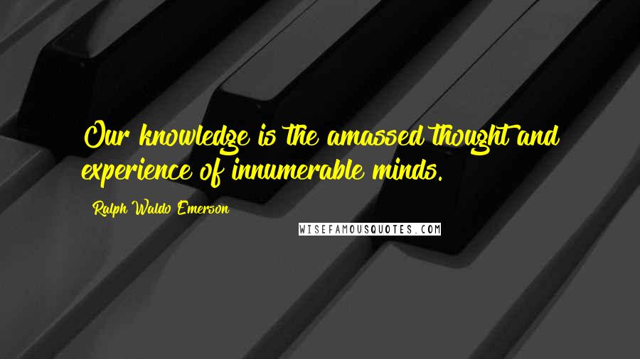 Ralph Waldo Emerson Quotes: Our knowledge is the amassed thought and experience of innumerable minds.