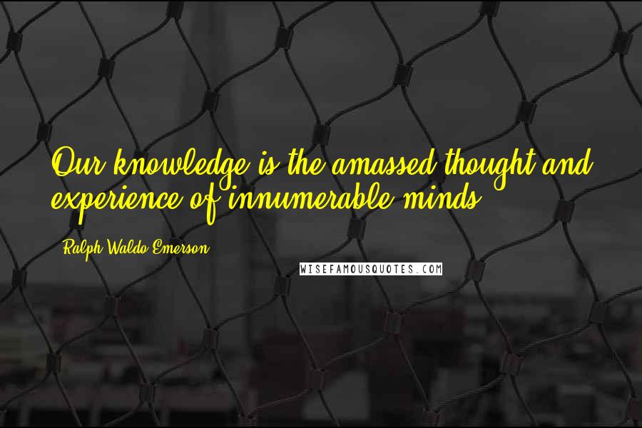 Ralph Waldo Emerson Quotes: Our knowledge is the amassed thought and experience of innumerable minds.