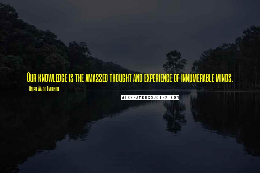 Ralph Waldo Emerson Quotes: Our knowledge is the amassed thought and experience of innumerable minds.