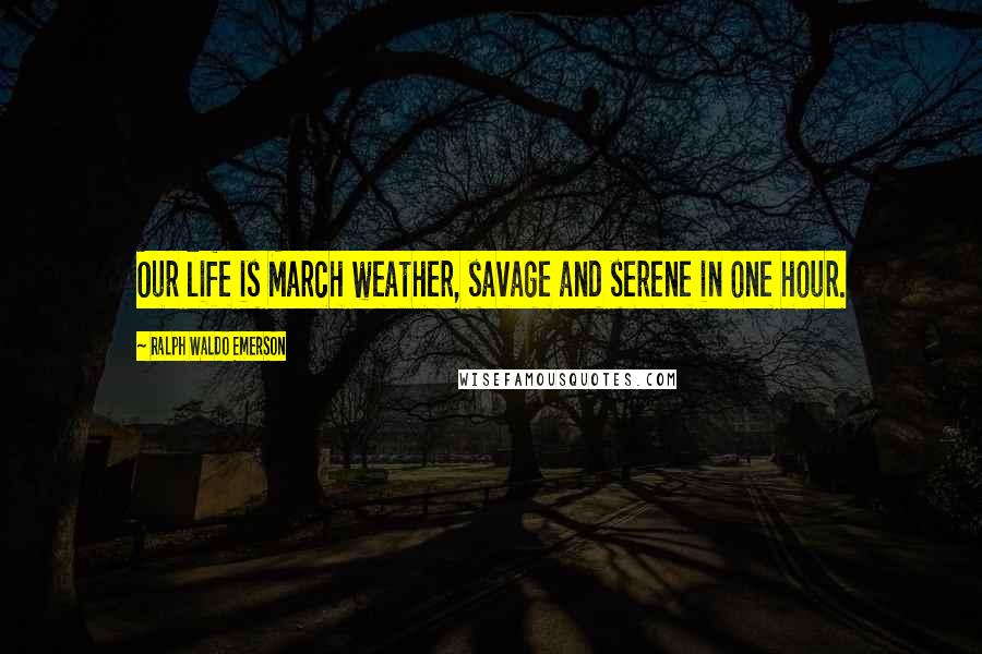 Ralph Waldo Emerson Quotes: Our life is March weather, savage and serene in one hour.