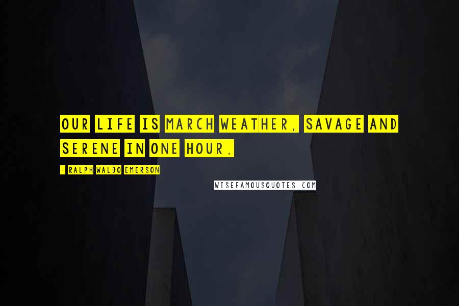 Ralph Waldo Emerson Quotes: Our life is March weather, savage and serene in one hour.