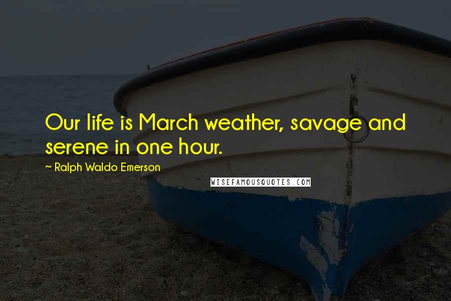 Ralph Waldo Emerson Quotes: Our life is March weather, savage and serene in one hour.