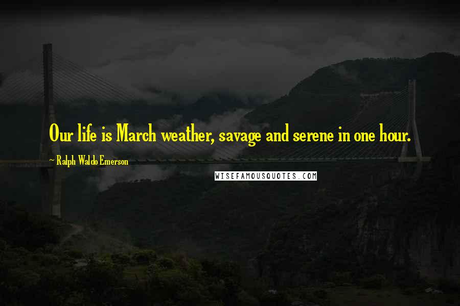 Ralph Waldo Emerson Quotes: Our life is March weather, savage and serene in one hour.