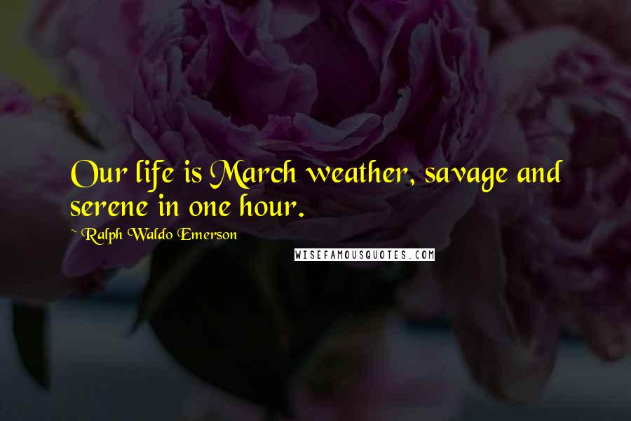 Ralph Waldo Emerson Quotes: Our life is March weather, savage and serene in one hour.