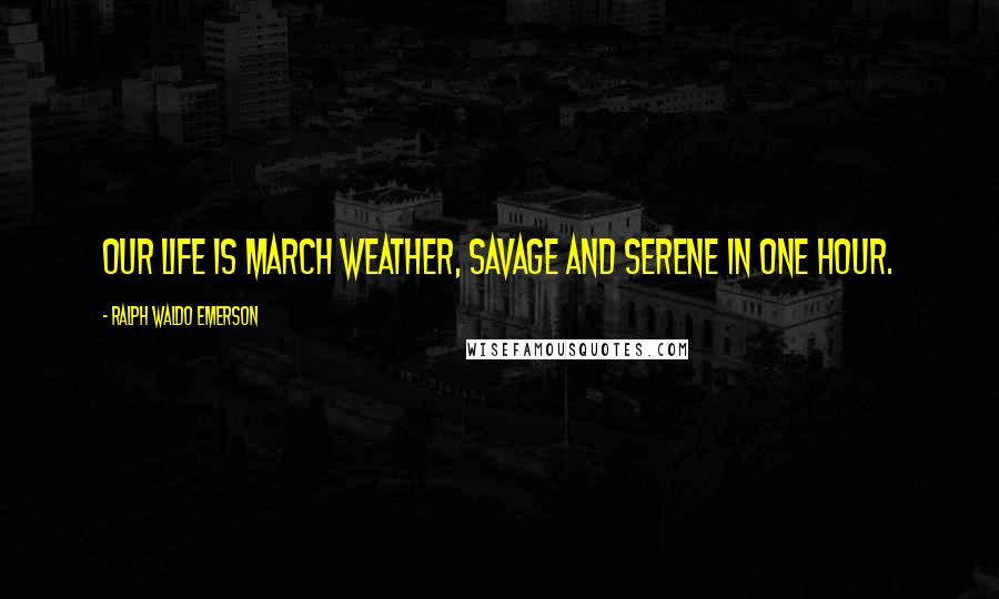 Ralph Waldo Emerson Quotes: Our life is March weather, savage and serene in one hour.