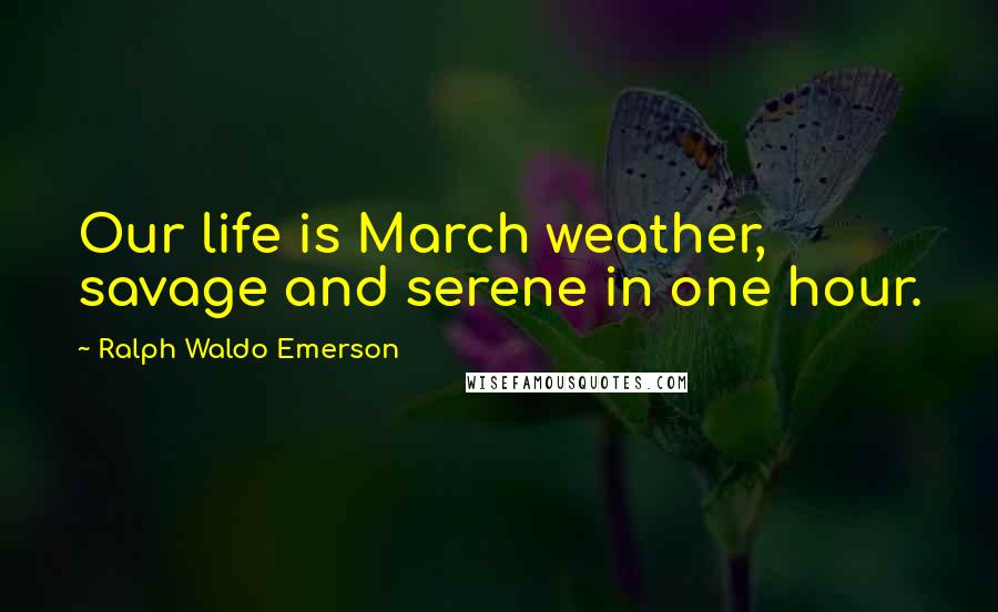 Ralph Waldo Emerson Quotes: Our life is March weather, savage and serene in one hour.