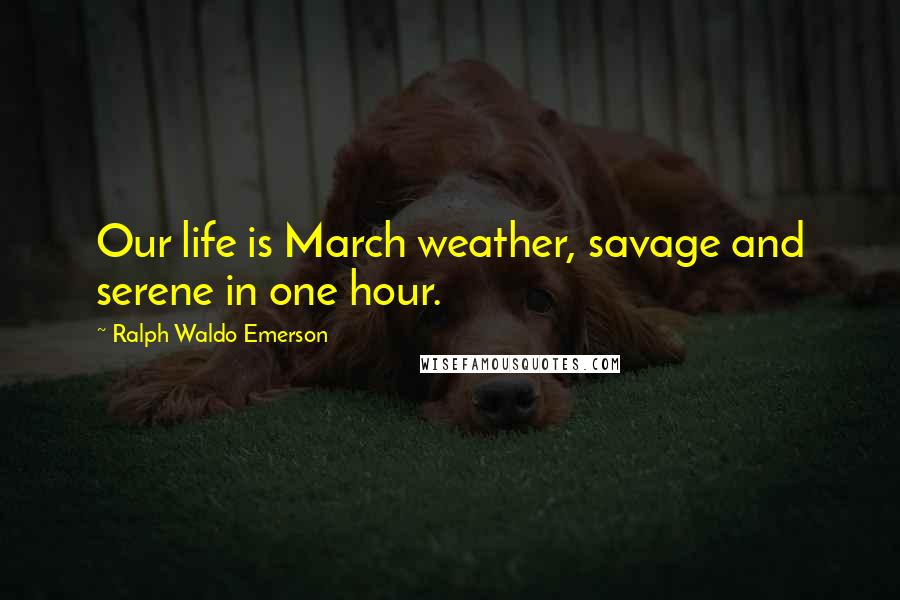 Ralph Waldo Emerson Quotes: Our life is March weather, savage and serene in one hour.