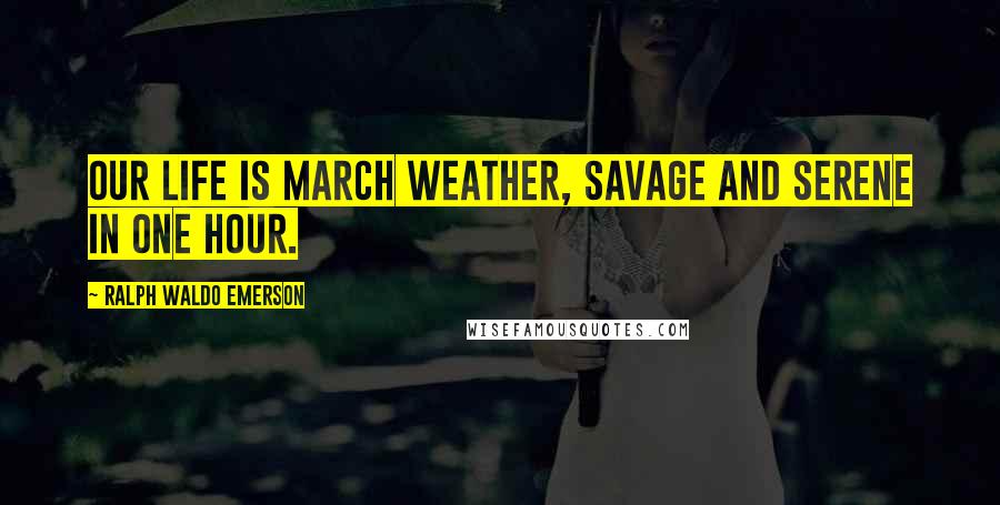 Ralph Waldo Emerson Quotes: Our life is March weather, savage and serene in one hour.