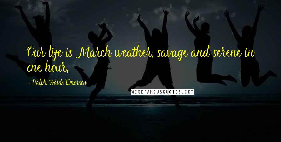 Ralph Waldo Emerson Quotes: Our life is March weather, savage and serene in one hour.