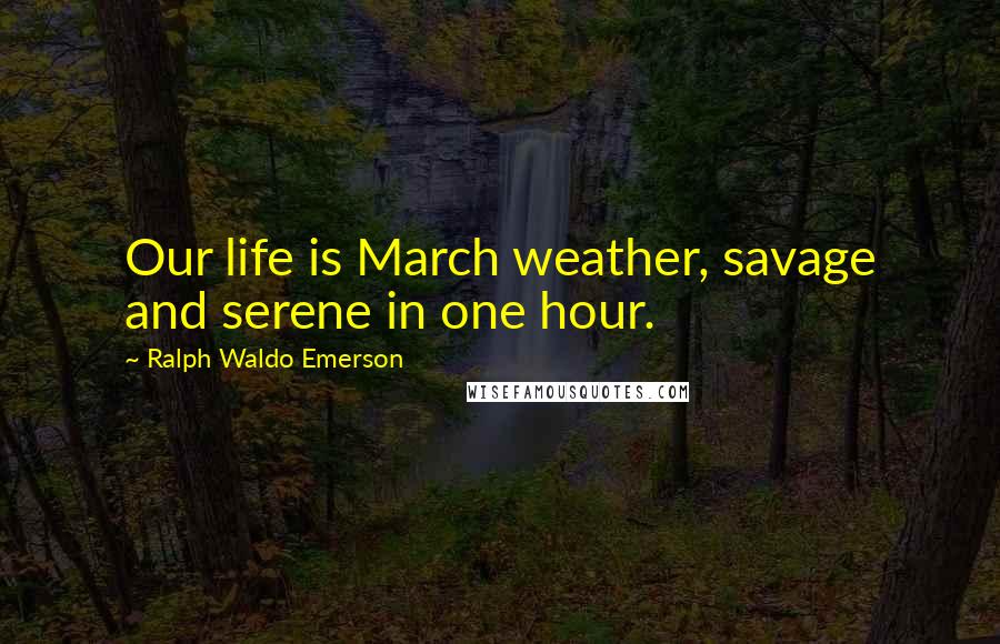 Ralph Waldo Emerson Quotes: Our life is March weather, savage and serene in one hour.