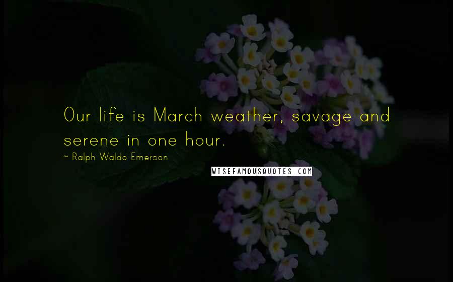 Ralph Waldo Emerson Quotes: Our life is March weather, savage and serene in one hour.