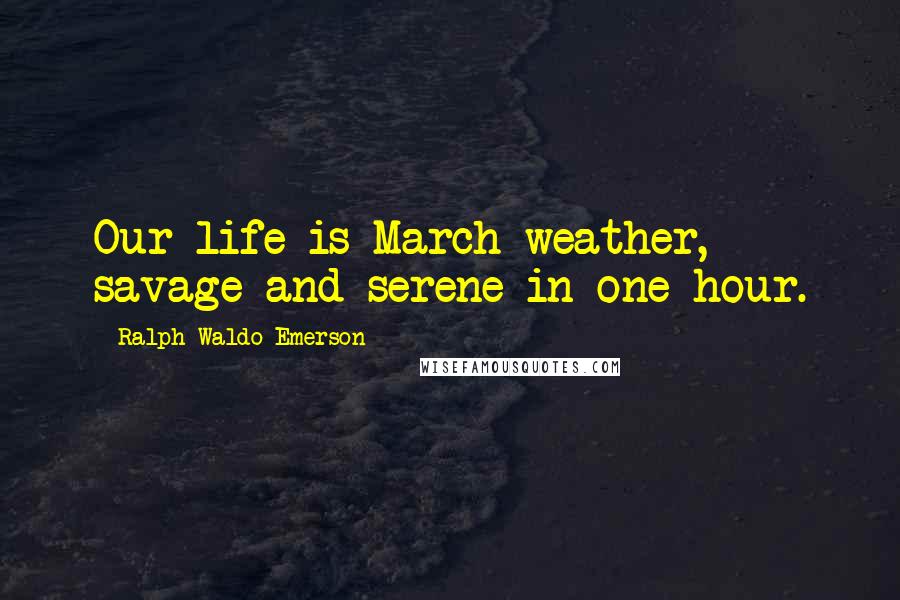 Ralph Waldo Emerson Quotes: Our life is March weather, savage and serene in one hour.