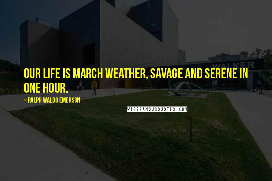 Ralph Waldo Emerson Quotes: Our life is March weather, savage and serene in one hour.