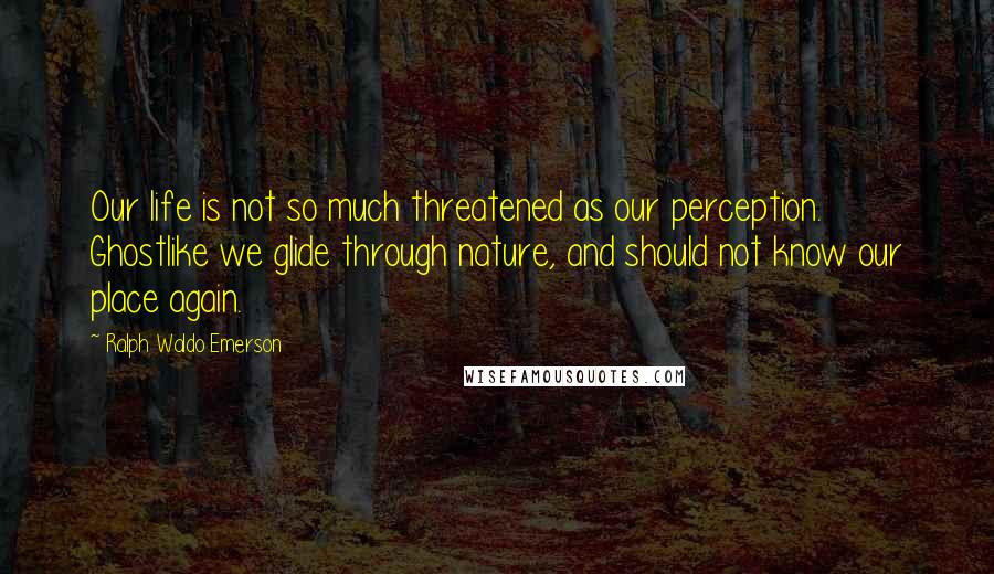 Ralph Waldo Emerson Quotes: Our life is not so much threatened as our perception. Ghostlike we glide through nature, and should not know our place again.