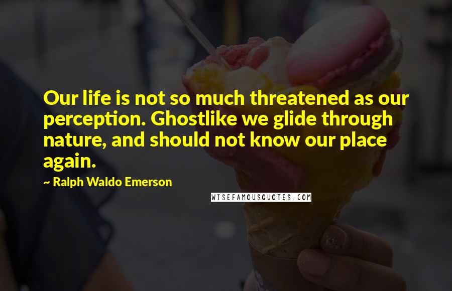 Ralph Waldo Emerson Quotes: Our life is not so much threatened as our perception. Ghostlike we glide through nature, and should not know our place again.