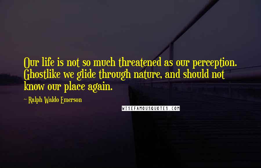 Ralph Waldo Emerson Quotes: Our life is not so much threatened as our perception. Ghostlike we glide through nature, and should not know our place again.