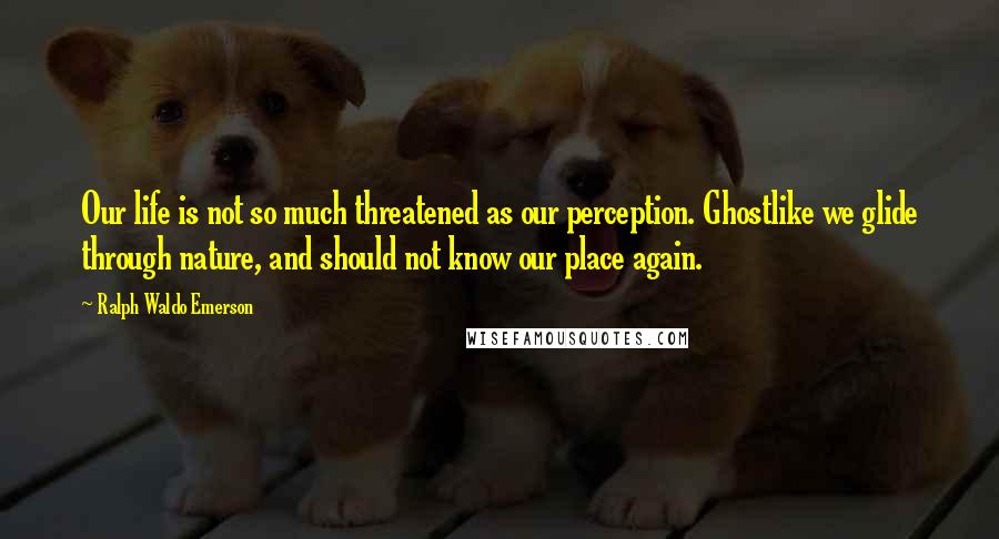 Ralph Waldo Emerson Quotes: Our life is not so much threatened as our perception. Ghostlike we glide through nature, and should not know our place again.