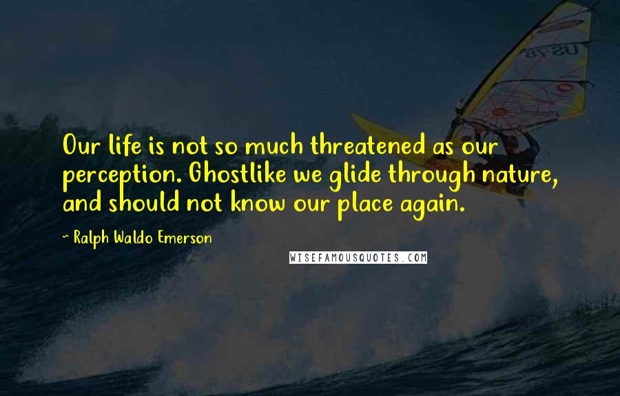 Ralph Waldo Emerson Quotes: Our life is not so much threatened as our perception. Ghostlike we glide through nature, and should not know our place again.