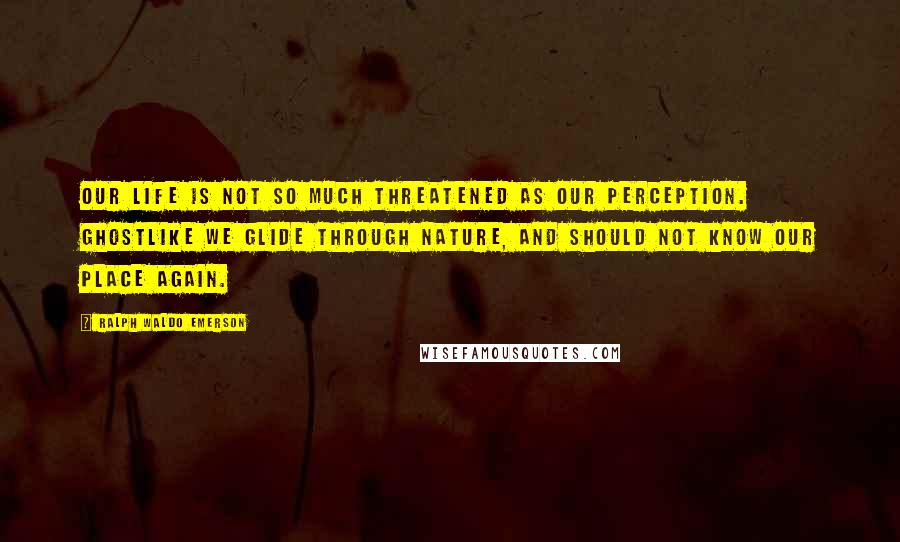 Ralph Waldo Emerson Quotes: Our life is not so much threatened as our perception. Ghostlike we glide through nature, and should not know our place again.