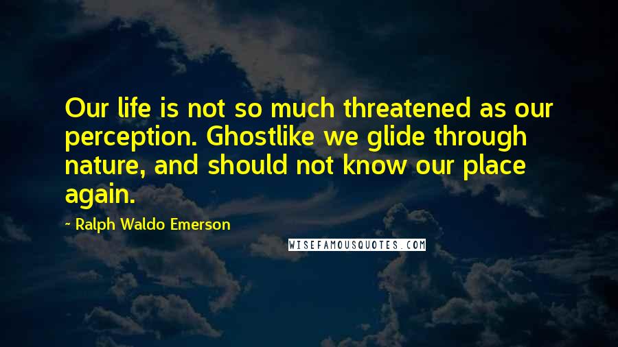 Ralph Waldo Emerson Quotes: Our life is not so much threatened as our perception. Ghostlike we glide through nature, and should not know our place again.