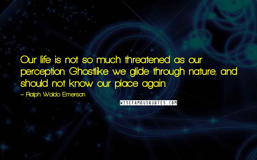 Ralph Waldo Emerson Quotes: Our life is not so much threatened as our perception. Ghostlike we glide through nature, and should not know our place again.