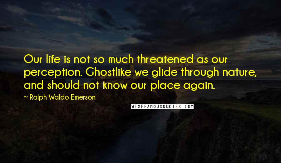 Ralph Waldo Emerson Quotes: Our life is not so much threatened as our perception. Ghostlike we glide through nature, and should not know our place again.