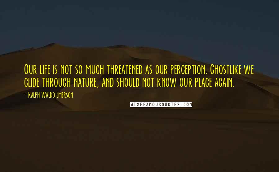 Ralph Waldo Emerson Quotes: Our life is not so much threatened as our perception. Ghostlike we glide through nature, and should not know our place again.